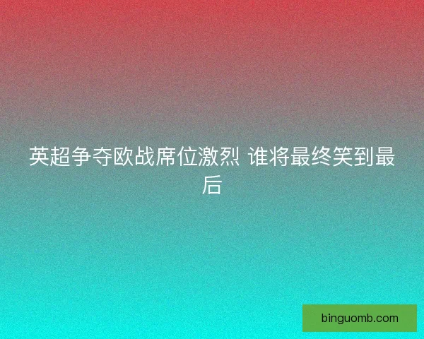 英超争夺欧战席位激烈 谁将最终笑到最后