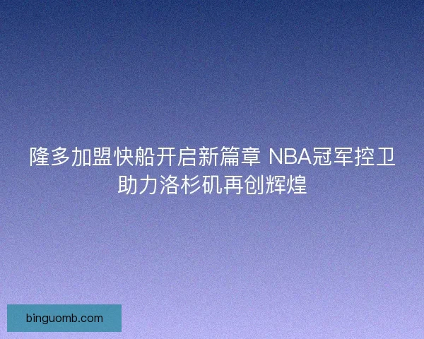 隆多加盟快船开启新篇章 NBA冠军控卫助力洛杉矶再创辉煌